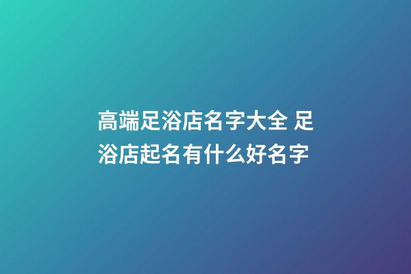 高端足浴店名字大全 足浴店起名有什么好名字-第1張-店鋪起名-玄機派